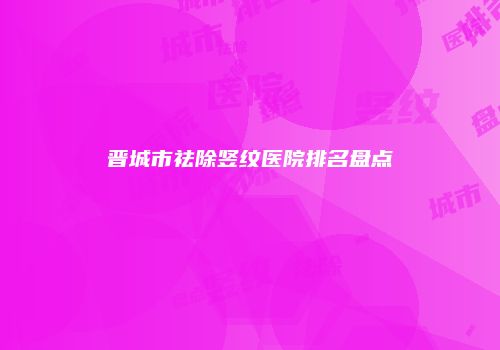 晋城市祛除竖纹医院排名盘点