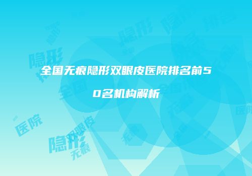 全国无痕隐形双眼皮医院排名前50名机构解析
