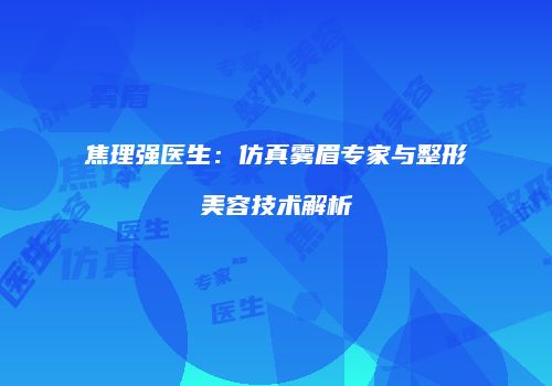 焦理强医生：仿真雾眉专家与整形美容技术解析