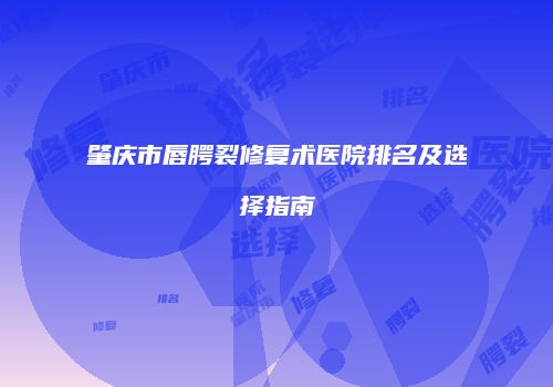 肇庆市唇腭裂修复术医院排名及选择指南