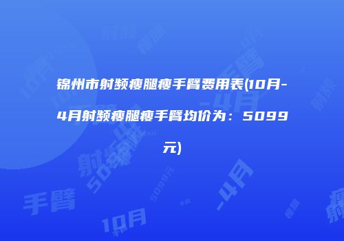 锦州市射频瘦腿瘦手臂费用表(10月-4月射频瘦腿瘦手臂均价为：5099元)