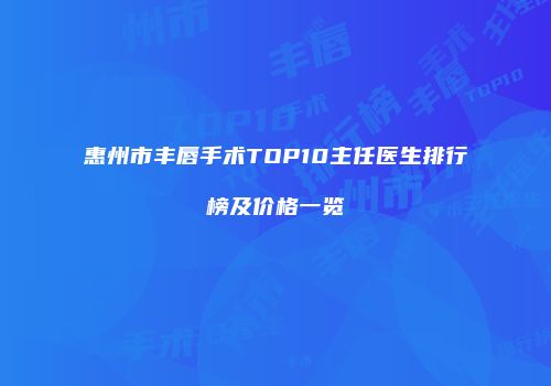 惠州市丰唇手术TOP10主任医生排行榜及价格一览