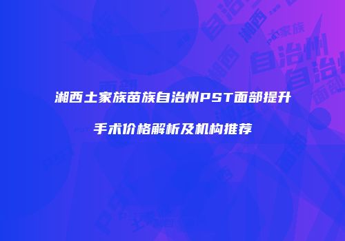 湘西土家族苗族自治州PST面部提升手术价格解析及机构推荐