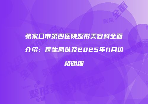 张家口市第四医院整形美容科全面介绍：医生团队及2025年11月价格明细