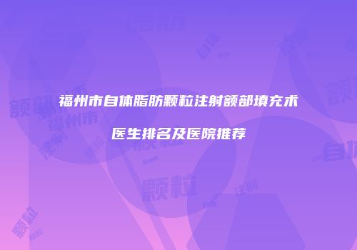 福州市自体脂肪颗粒注射额部填充术医生排名及医院推荐