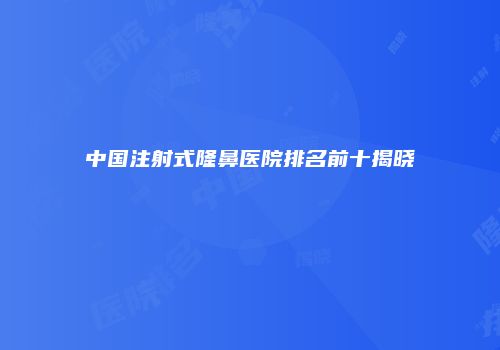 中国注射式隆鼻医院排名前十揭晓