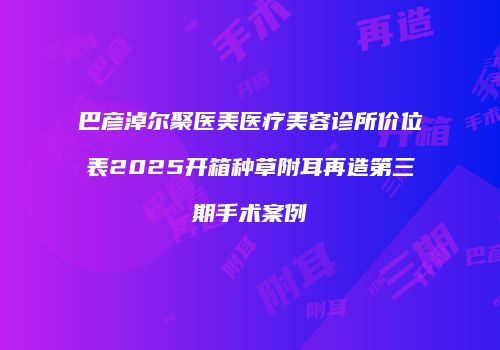 巴彦淖尔聚医美医疗美容诊所价位表2025开箱种草附耳再造第三期手术案例