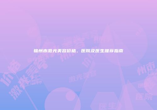 锦州市激光美容价格、医院及医生推荐指南
