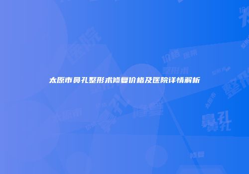 太原市鼻孔整形术修复价格及医院详情解析
