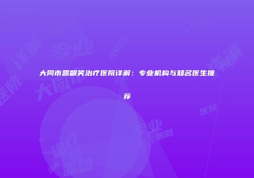 大同市露龈笑治疗医院详解：专业机构与知名医生推荐