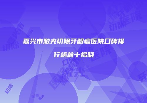 嘉兴市激光切除牙龈瘤医院口碑排行榜前十揭晓