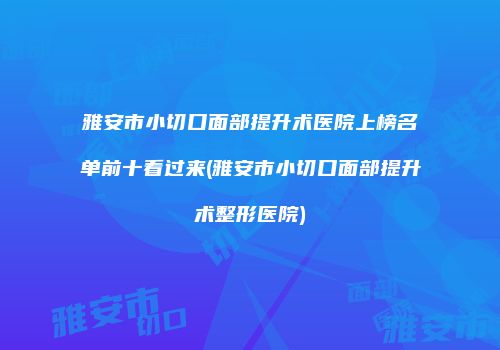 雅安市小切口面部提升术医院上榜名单前十看过来(雅安市小切口面部提升术整形医院)