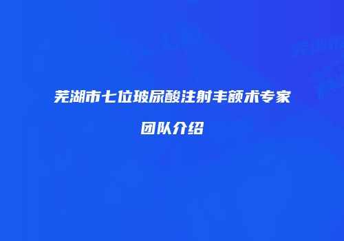 芜湖市七位玻尿酸注射丰额术专家团队介绍