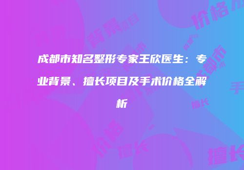 成都市知名整形专家王欣医生：专业背景、擅长项目及手术价格全解析