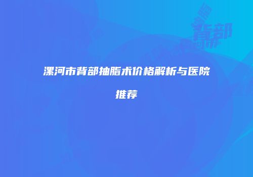 漯河市背部抽脂术价格解析与医院推荐
