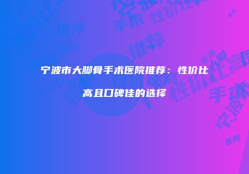 宁波市大脚骨手术医院推荐：性价比高且口碑佳的选择