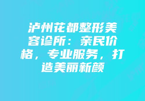 泸州花都整形美容诊所：亲民价格，专业服务，打造美丽新颜