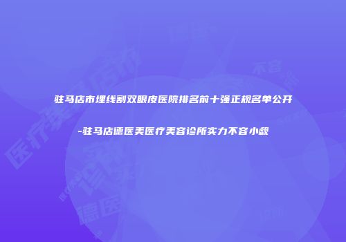 驻马店市埋线割双眼皮医院排名前十强正规名单公开-驻马店德医美医疗美容诊所实力不容小觑