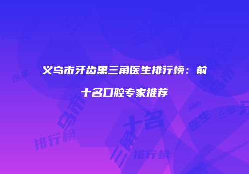 义乌市牙齿黑三角医生排行榜：前十名口腔专家推荐