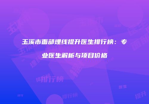 玉溪市面部埋线提升医生排行榜：专业医生解析与项目价格