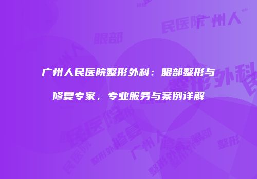 广州人民医院整形外科：眼部整形与修复专家，专业服务与案例详解