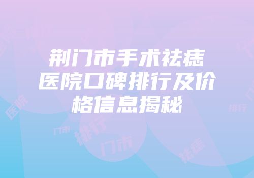 荆门市手术祛痣医院口碑排行及价格信息揭秘