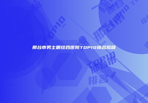 邢台市男士眼综合医院TOP10排名揭晓
