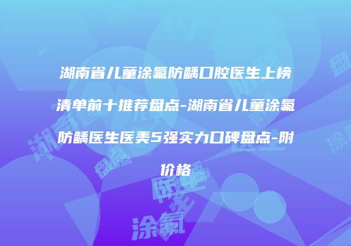 湖南省儿童涂氟防龋口腔医生上榜清单前十推荐盘点-湖南省儿童涂氟防龋医生医美5强实力口碑盘点-附价格