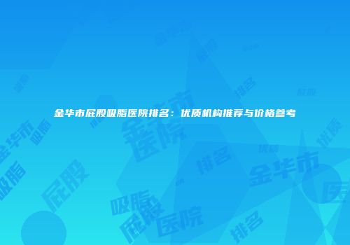 金华市屁股吸脂医院排名：优质机构推荐与价格参考