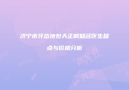 济宁市牙齿地包天正畸知名医生盘点与价格分析