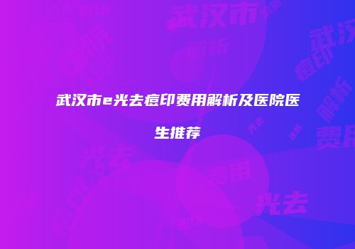 武汉市e光去痘印费用解析及医院医生推荐