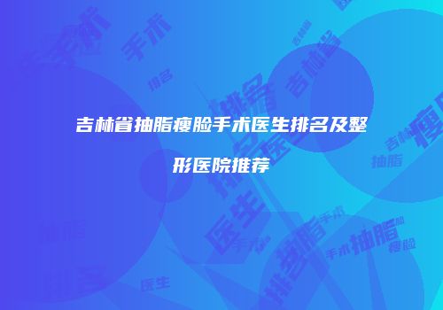 吉林省抽脂瘦脸手术医生排名及整形医院推荐