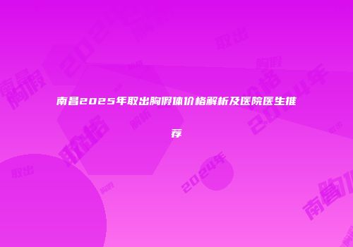 南昌2025年取出胸假体价格解析及医院医生推荐