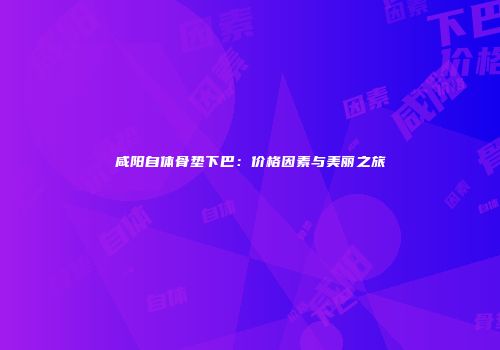 咸阳自体骨垫下巴：价格因素与美丽之旅