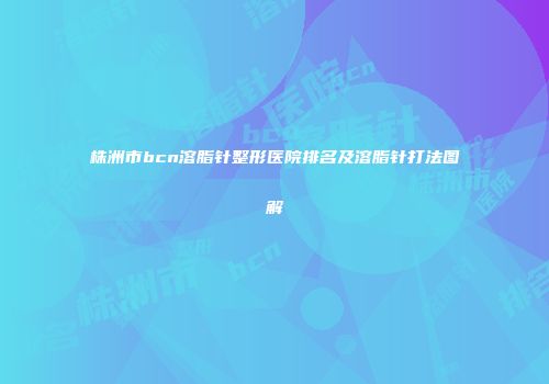 株洲市bcn溶脂针整形医院排名及溶脂针打法图解