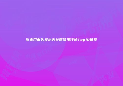张家口市头发水光针医院排行榜Top10推荐