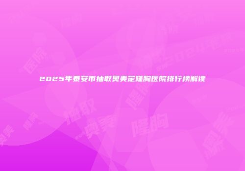 2025年泰安市抽取奥美定隆胸医院排行榜解读