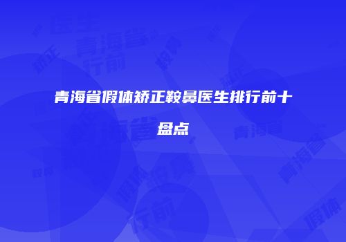 青海省假体矫正鞍鼻医生排行前十盘点