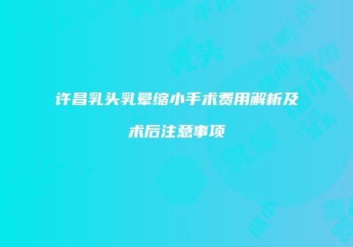 许昌乳头乳晕缩小手术费用解析及术后注意事项