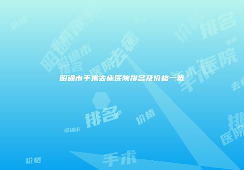 昭通市手术去痣医院排名及价格一览