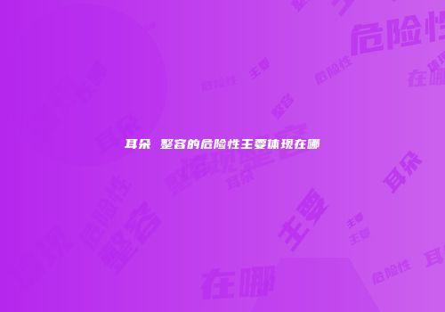 耳朵 整容的危险性主要体现在哪