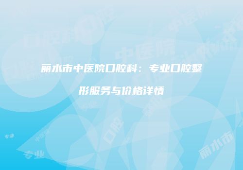 丽水市中医院口腔科：专业口腔整形服务与价格详情