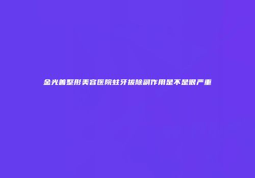 金光善整形美容医院蛀牙拔除副作用是不是很严重