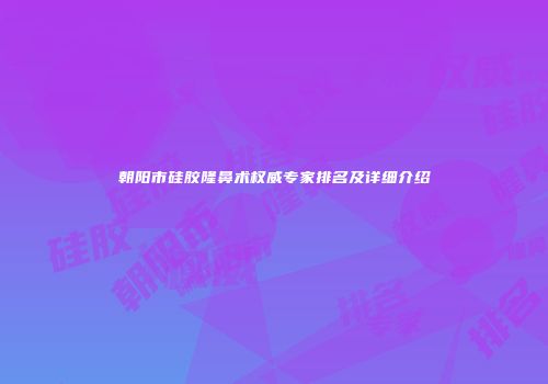 朝阳市硅胶隆鼻术权威专家排名及详细介绍