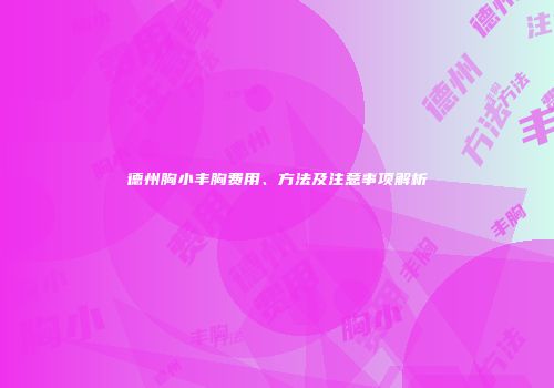 德州胸小丰胸费用、方法及注意事项解析