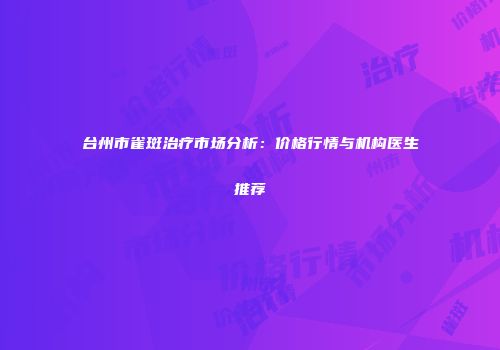 台州市雀斑治疗市场分析：价格行情与机构医生推荐