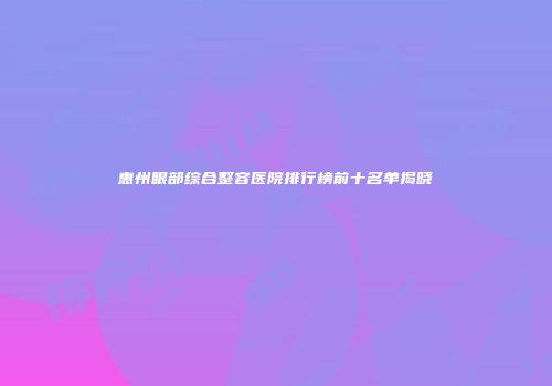 惠州眼部综合整容医院排行榜前十名单揭晓
