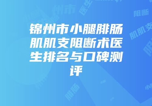 锦州市小腿腓肠肌肌支阻断术医生排名与口碑测评