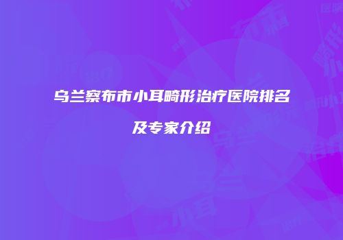 乌兰察布市小耳畸形治疗医院排名及专家介绍