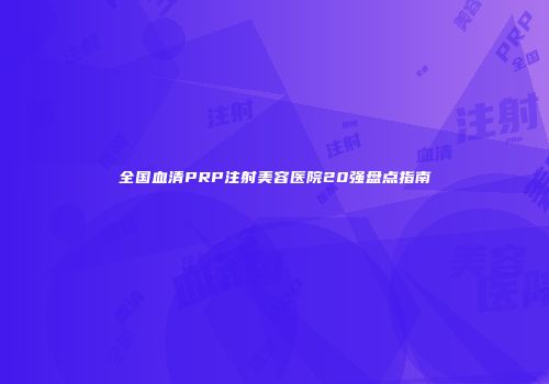 全国血清PRP注射美容医院20强盘点指南